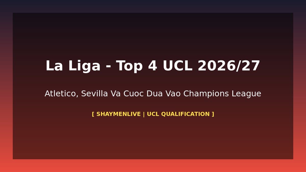 La Liga Cuộc Đua Top 4 UCL 2026-27: Atlético, Athletic Bilbao, Villarreal – Ai Vào Champions League?