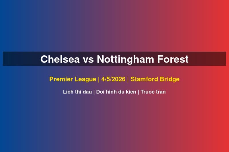 Chelsea vs Nottingham Forest: Đội Hình Xác Nhận, Giờ Đá & 3 Điểm Theo Dõi Trận PL 4/5/2026