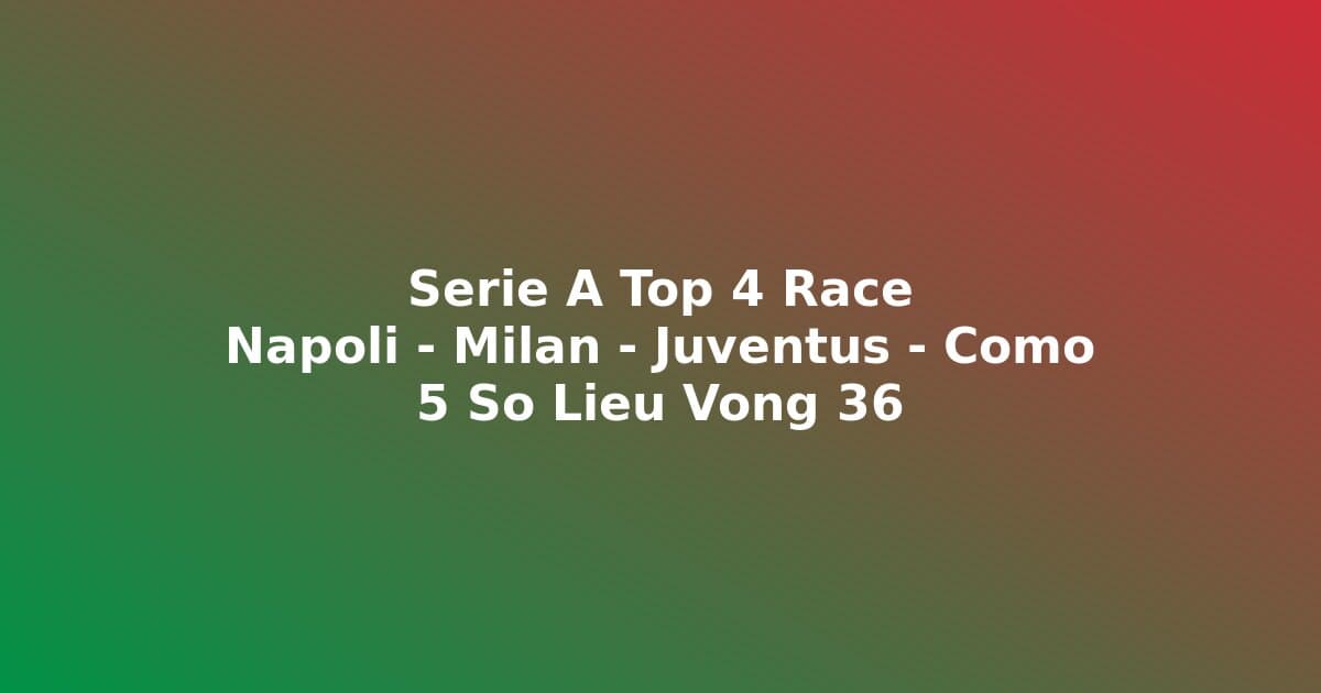 Serie A Top 4 Race: 5 Số Liệu Cần Biết Trước Vòng 36 — Napoli, Milan, Juventus Hay Como?