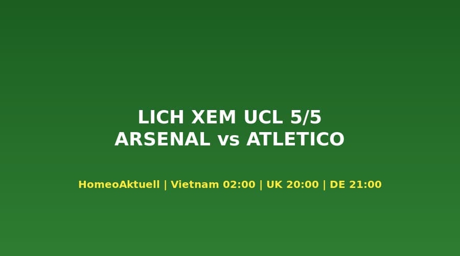 Lịch Xem Arsenal vs Atlético 5/5 Theo Múi Giờ: VN 03:00, Anh 20:00, Đức 21:00