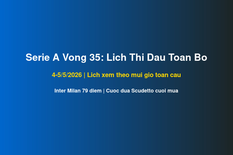 Serie A vong 35 lich xem theo mui gio toan cau 4-5 thang 5 2026
