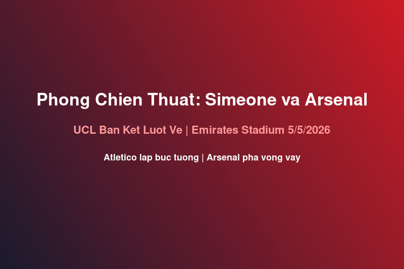 Phong chien thuat Arsenal Atletico UCL ban ket luot ve tai Emirates Stadium 5 thang 5 2026
